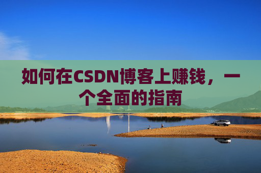 如何在CSDN博客上赚钱,一个全面的指南